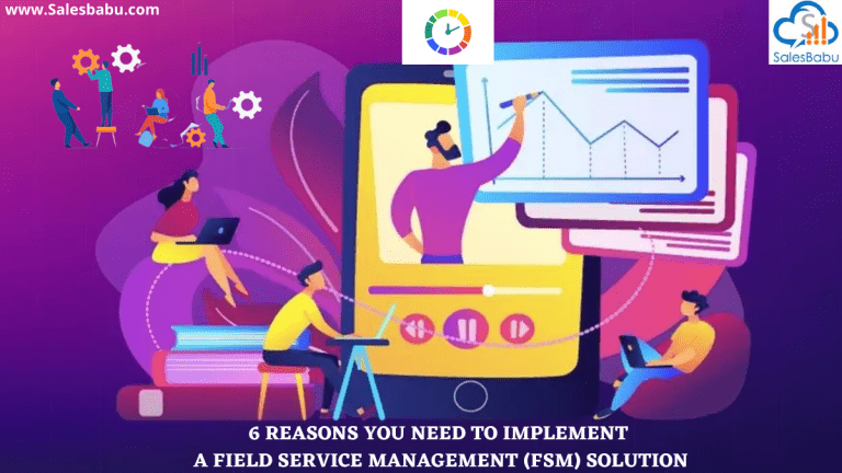 6 REASONS YOU NEED TO IMPLEMENT A FIELD SERVICE MANAGEMENT (FSM) SOLUTION